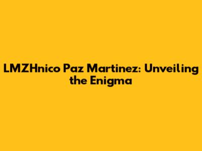 LMZHnico Paz Martinez: Unveiling the Enigma