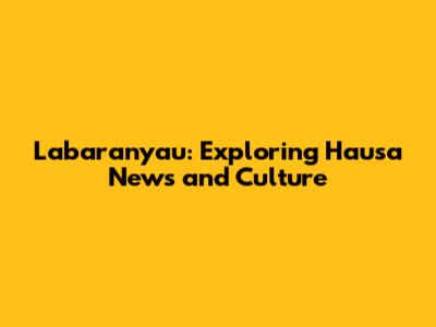 Labaranyau: Exploring Hausa News and Culture