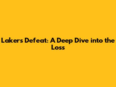 Lakers' Defeat: A Deep Dive into the Loss
