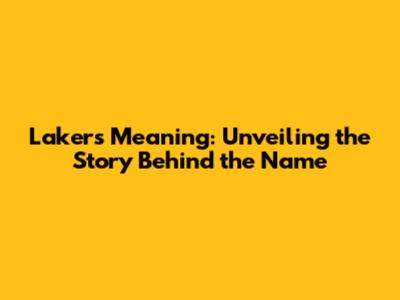 Lakers Meaning: Unveiling the Story Behind the Name