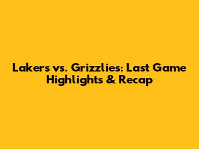 Lakers vs. Grizzlies: Last Game Highlights & Recap
