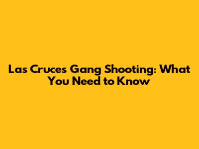 Las Cruces Gang Shooting: What You Need to Know