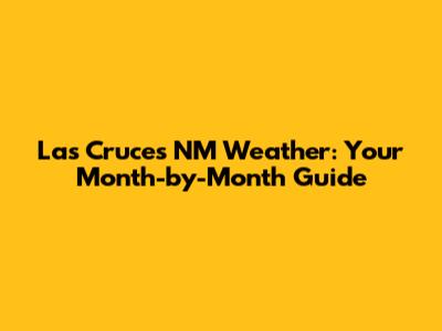 Las Cruces NM Weather: Your Month-by-Month Guide