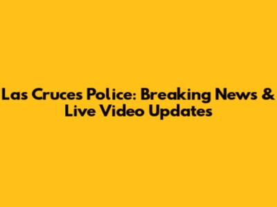 Las Cruces Police: Breaking News & Live Video Updates