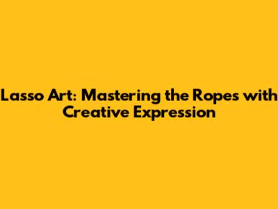 Lasso Art: Mastering the Ropes with Creative Expression