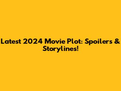 Latest 2024 Movie Plot: Spoilers & Storylines!