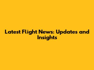 Latest Flight News: Updates and Insights