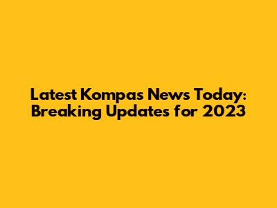 Latest Kompas News Today: Breaking Updates for 2023