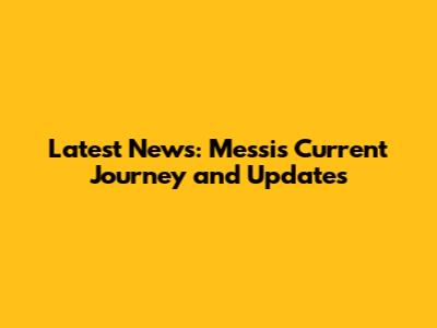 Latest News: Messi's Current Journey and Updates