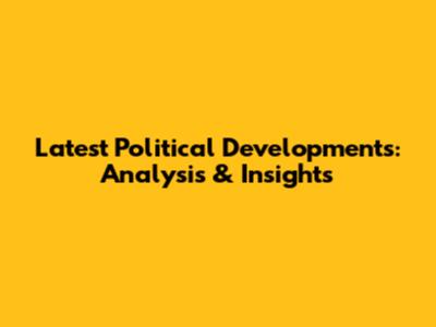 Latest Political Developments: Analysis & Insights