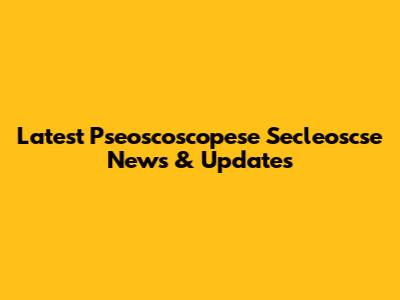 Latest Pseoscoscopese Secleoscse News & Updates