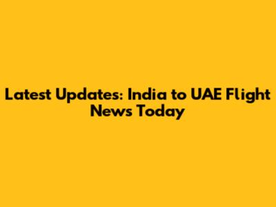 Latest Updates: India to UAE Flight News Today