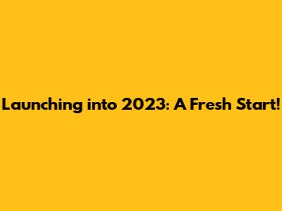 Launching into 2023: A Fresh Start!