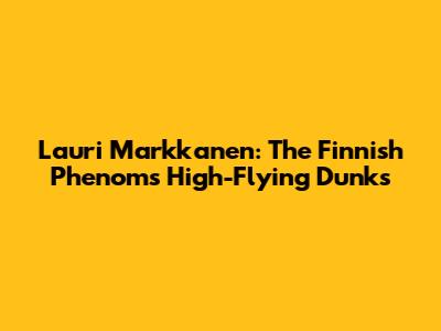 Lauri Markkanen: The Finnish Phenom's High-Flying Dunks