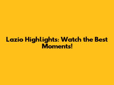 Lazio Highlights: Watch the Best Moments!