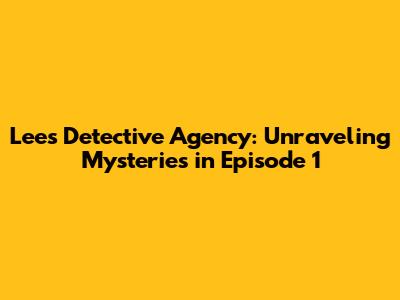 Lee's Detective Agency: Unraveling Mysteries in Episode 1