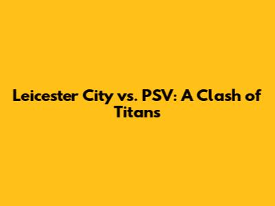 Leicester City vs. PSV: A Clash of Titans