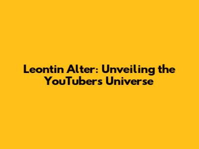 Leontin Alter: Unveiling the YouTuber's Universe