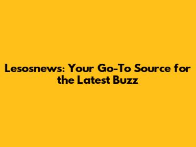 Lesosnews: Your Go-To Source for the Latest Buzz