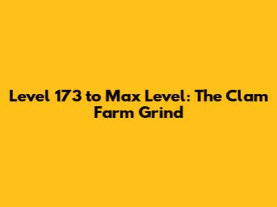 Level 173 to Max Level: The Clam Farm Grind