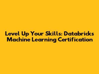 Level Up Your Skills: Databricks Machine Learning Certification