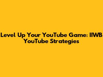 Level Up Your YouTube Game: IIWB YouTube Strategies