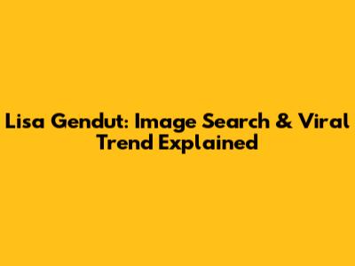 Lisa Gendut: Image Search & Viral Trend Explained