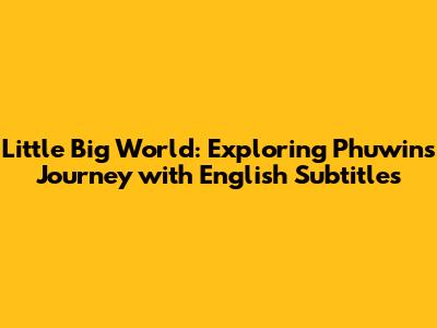Little Big World: Exploring Phuwin's Journey with English Subtitles