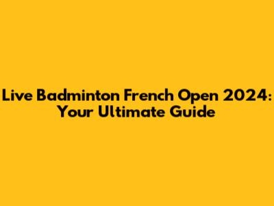 Live Badminton French Open 2024: Your Ultimate Guide