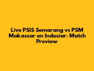 Live PSIS Semarang vs PSM Makassar on Indosiar: Match Preview