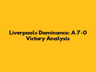 Liverpool's Dominance: A 7-0 Victory Analysis