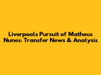 Liverpool's Pursuit of Matheus Nunes: Transfer News & Analysis
