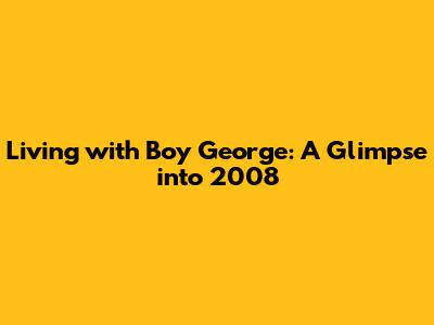 Living with Boy George: A Glimpse into 2008