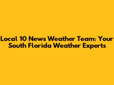 Local 10 News Weather Team: Your South Florida Weather Experts