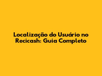 Localização do Usuário no Recicash: Guia Completo