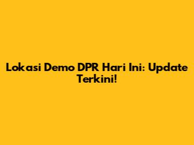 Lokasi Demo DPR Hari Ini: Update Terkini!