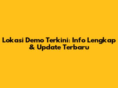 Lokasi Demo Terkini: Info Lengkap & Update Terbaru