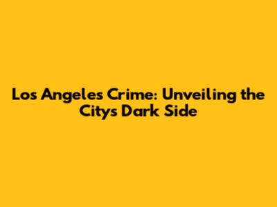 Los Angeles Crime: Unveiling the City's Dark Side