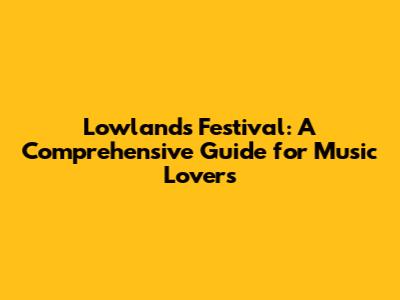 Lowlands Festival: A Comprehensive Guide for Music Lovers