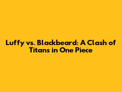 Luffy vs. Blackbeard: A Clash of Titans in One Piece