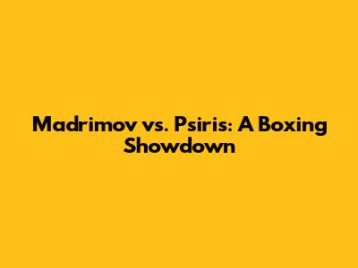 Madrimov vs. Psiris: A Boxing Showdown