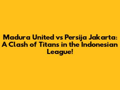 Madura United vs Persija Jakarta: A Clash of Titans in the Indonesian League!