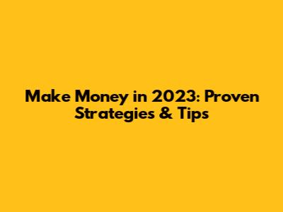 Make Money in 2023: Proven Strategies & Tips