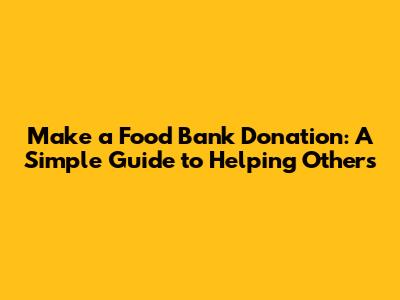 Make a Food Bank Donation: A Simple Guide to Helping Others