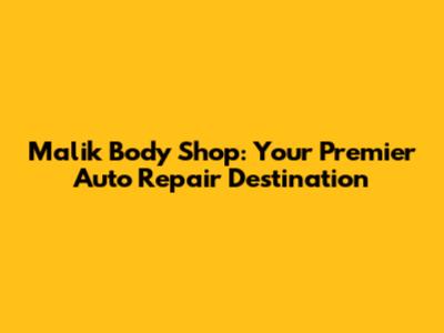 Malik Body Shop: Your Premier Auto Repair Destination