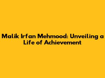 Malik Irfan Mehmood: Unveiling a Life of Achievement