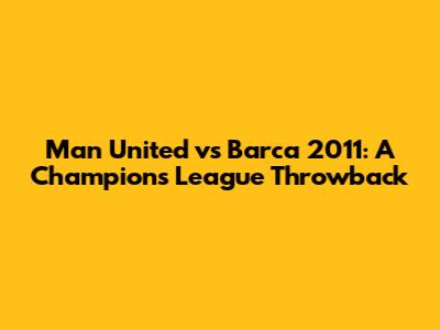 Man United vs Barca 2011: A Champions League Throwback