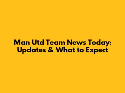 Man Utd Team News Today: Updates & What to Expect