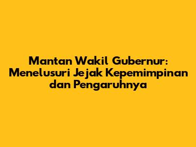 Mantan Wakil Gubernur: Menelusuri Jejak Kepemimpinan dan Pengaruhnya
