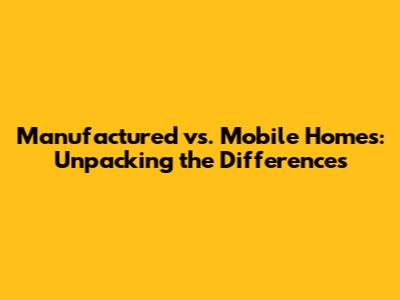 Manufactured vs. Mobile Homes: Unpacking the Differences